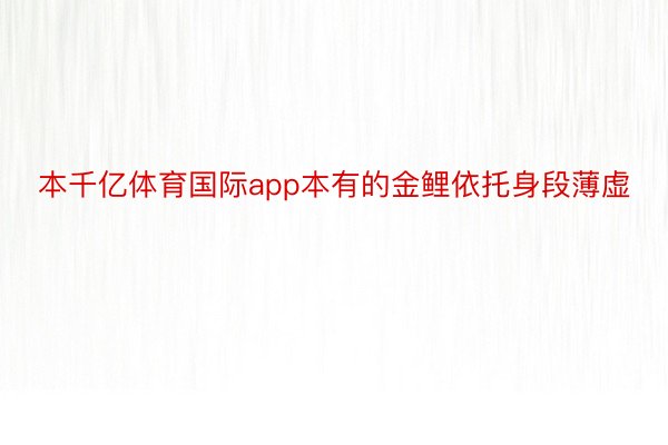 本千亿体育国际app本有的金鲤依托身段薄虚