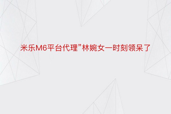 米乐M6平台代理”林婉女一时刻领呆了