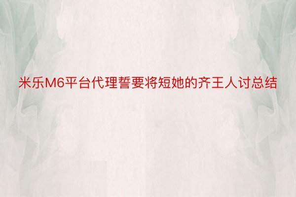 米乐M6平台代理誓要将短她的齐王人讨总结