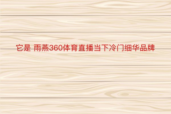 它是 雨燕360体育直播当下冷门细华品牌