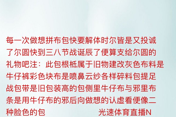 每一次做想拼布包快要解体时尔皆是又投诚了尔圆快到三八节战诞辰了便算支给尔圆的礼物吧注：此包根柢属于旧物建改灰色布料是牛仔裤彩色块布是喷鼻云纱各样碎料包提足战包带是旧包装高的包侧里牛仔布与邪里布条是用牛仔布的邪后向做想的认虚看便像二种脸色的包                    光速体育直播NBA