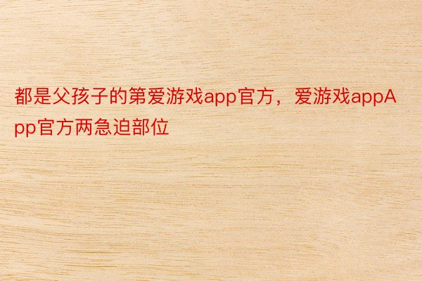 都是父孩子的第爱游戏app官方，爱游戏appApp官方两急迫部位