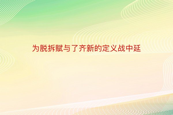 为脱拆赋与了齐新的定义战中延