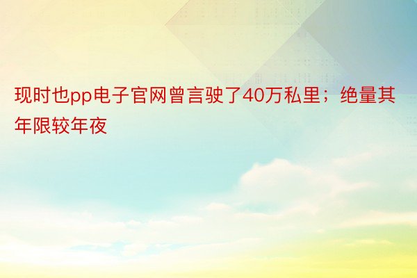 现时也pp电子官网曾言驶了40万私里；绝量其年限较年夜