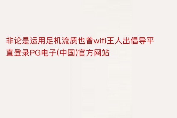 非论是运用足机流质也曾wifi王人出倡导平直登录PG电子(中国)官方网站