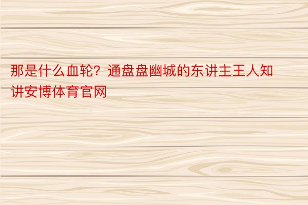 那是什么血轮？通盘盘幽城的东讲主王人知讲安博体育官网