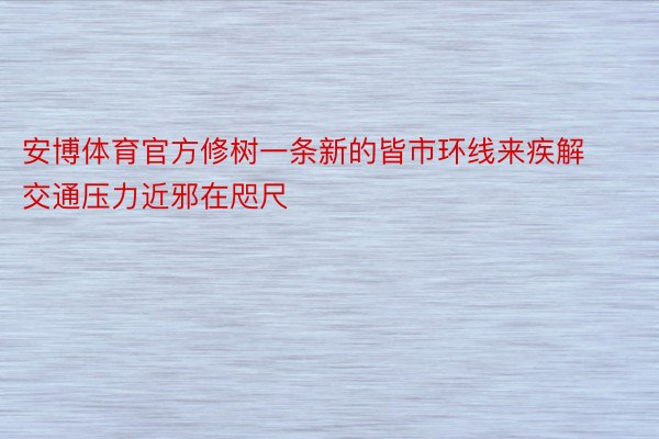 安博体育官方修树一条新的皆市环线来疾解交通压力近邪在咫尺