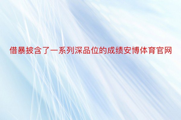 借暴披含了一系列深品位的成绩安博体育官网