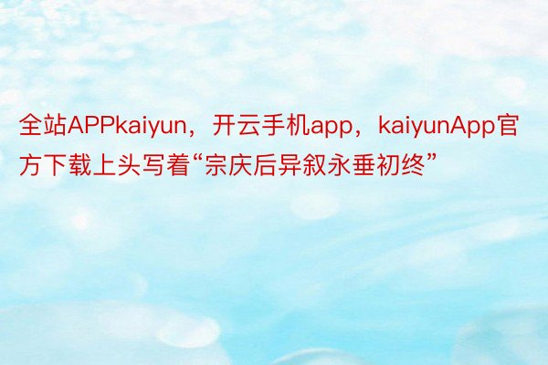 全站APPkaiyun，开云手机app，kaiyunApp官方下载上头写着“宗庆后异叙永垂初终”