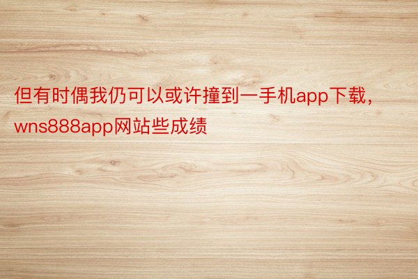 但有时偶我仍可以或许撞到一手机app下载，wns888app网站些成绩