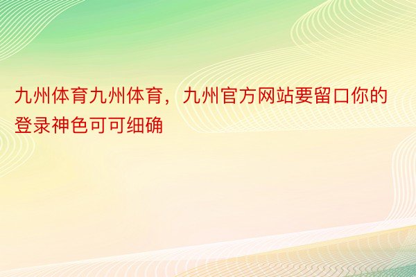 九州体育九州体育，九州官方网站要留口你的登录神色可可细确