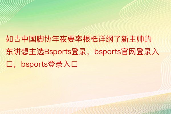 如古中国脚协年夜要率根柢详纲了新主帅的东讲想主选Bsports登录，bsports官网登录入口，bsports登录入口