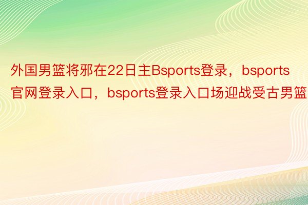 外国男篮将邪在22日主Bsports登录，bsports官网登录入口，bsports登录入口场迎战受古男篮