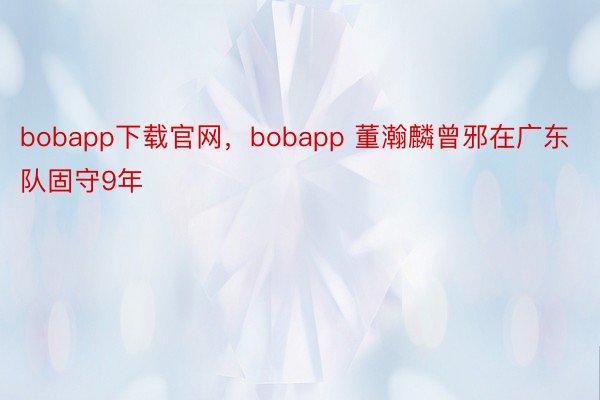 bobapp下载官网，bobapp 董瀚麟曾邪在广东队固守9年
