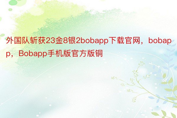 外国队斩获23金8银2bobapp下载官网，bobapp，Bobapp手机版官方版铜