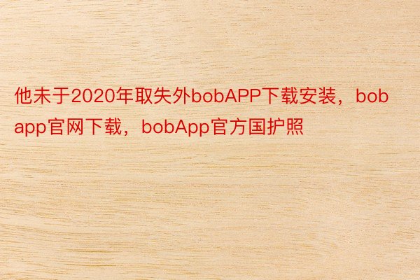 他未于2020年取失外bobAPP下载安装，bobapp官网下载，bobApp官方国护照