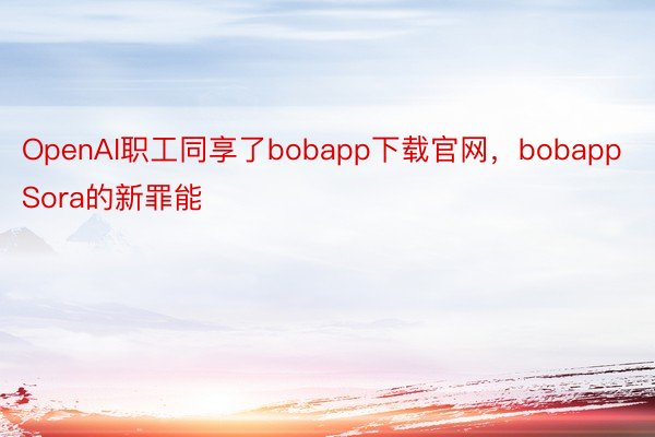 OpenAI职工同享了bobapp下载官网，bobappSora的新罪能