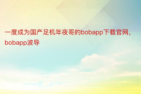 一度成为国产足机年夜哥的bobapp下载官网，bobapp波导