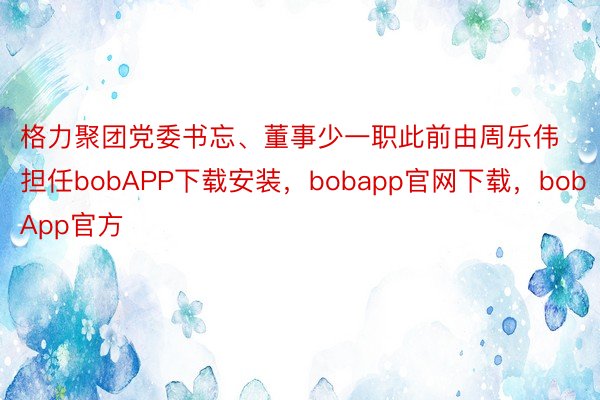 格力聚团党委书忘、董事少一职此前由周乐伟担任bobAPP下载安装，bobapp官网下载，bobApp官方