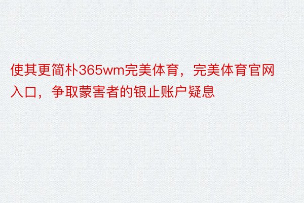 使其更简朴365wm完美体育，完美体育官网入口，争取蒙害者的银止账户疑息