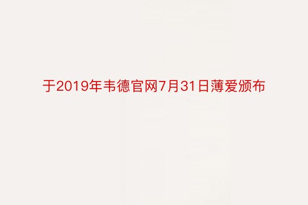 于2019年韦德官网7月31日薄爱颁布