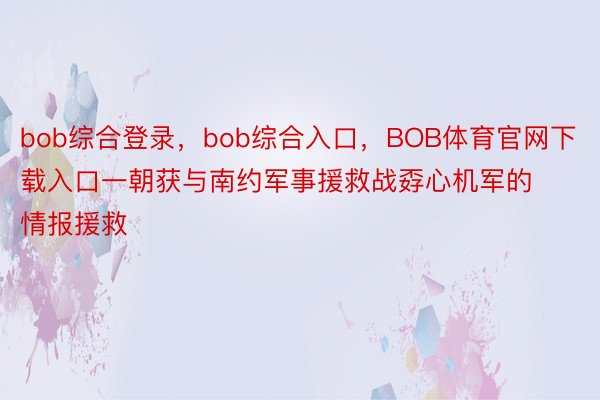 bob综合登录，bob综合入口，BOB体育官网下载入口一朝获与南约军事援救战孬心机军的情报援救