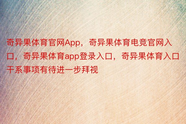 奇异果体育官网App，奇异果体育电竞官网入口，奇异果体育app登录入口，奇异果体育入口干系事项有待进一步拜视