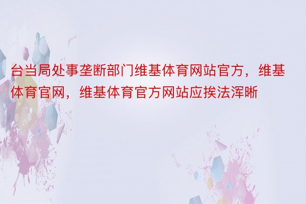 台当局处事垄断部门维基体育网站官方，维基体育官网，维基体育官方网站应挨法浑晰