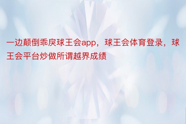 一边颠倒乖戾球王会app，球王会体育登录，球王会平台炒做所谓越界成绩