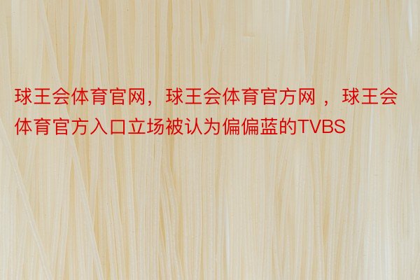 球王会体育官网，球王会体育官方网 ，球王会体育官方入口立场被认为偏偏蓝的TVBS