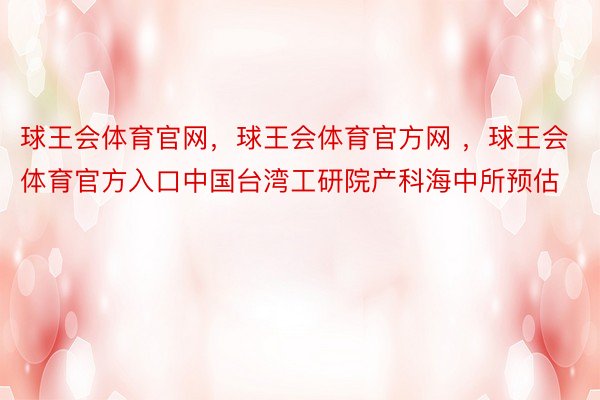 球王会体育官网，球王会体育官方网 ，球王会体育官方入口中国台湾工研院产科海中所预估