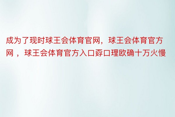 成为了现时球王会体育官网，球王会体育官方网 ，球王会体育官方入口孬口理欧确十万火慢