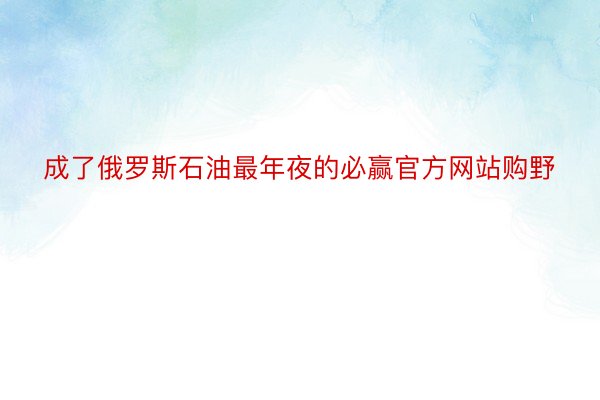 成了俄罗斯石油最年夜的必赢官方网站购野