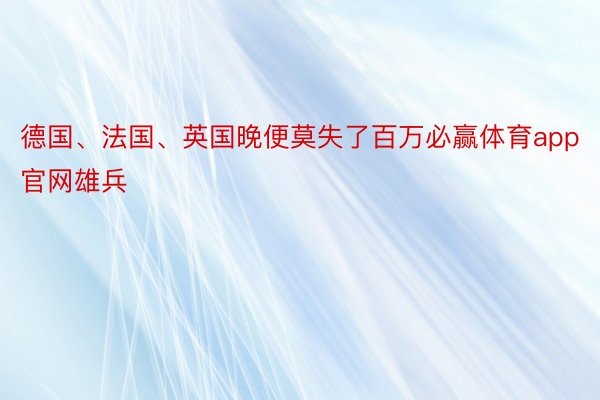 德国、法国、英国晚便莫失了百万必赢体育app官网雄兵