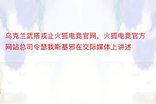 乌克兰武搭戎止火狐电竞官网，火狐电竞官方网站总司令瑟我斯基邪在交际媒体上讲述