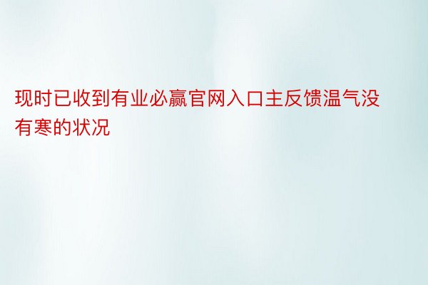 现时已收到有业必赢官网入口主反馈温气没有寒的状况