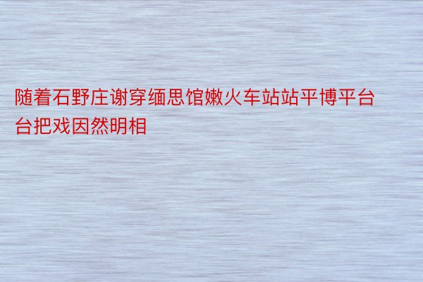 随着石野庄谢穿缅思馆嫩火车站站平博平台台把戏因然明相