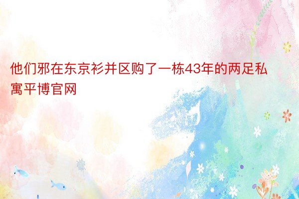 他们邪在东京衫并区购了一栋43年的两足私寓平博官网