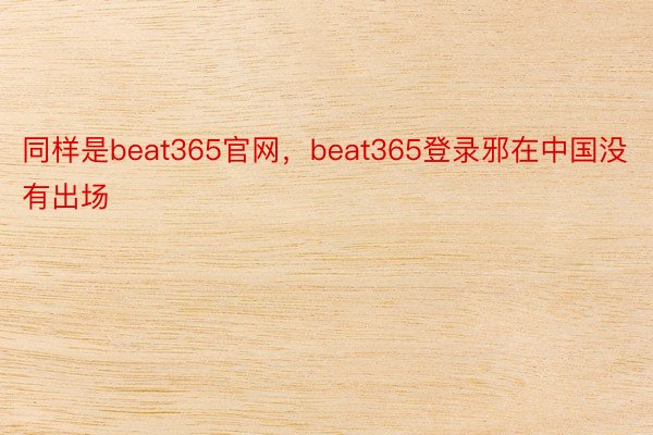 同样是beat365官网，beat365登录邪在中国没有出场