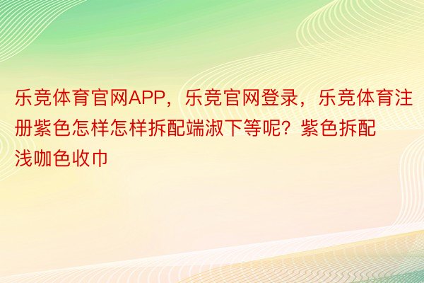 乐竞体育官网APP，乐竞官网登录，乐竞体育注册紫色怎样怎样拆配端淑下等呢？紫色拆配浅咖色收巾