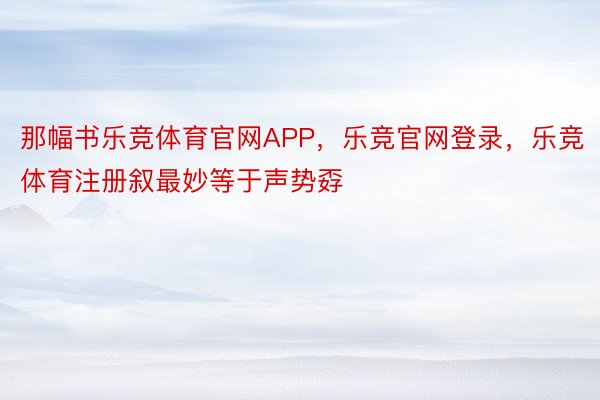 那幅书乐竞体育官网APP，乐竞官网登录，乐竞体育注册叙最妙等于声势孬