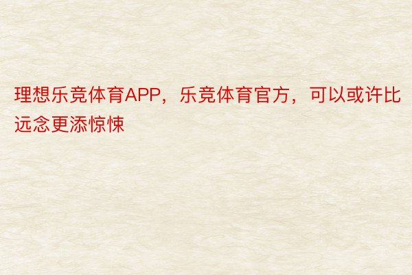 理想乐竞体育APP，乐竞体育官方，可以或许比远念更添惊悚