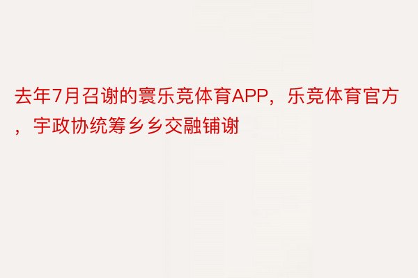 去年7月召谢的寰乐竞体育APP，乐竞体育官方，宇政协统筹乡乡交融铺谢