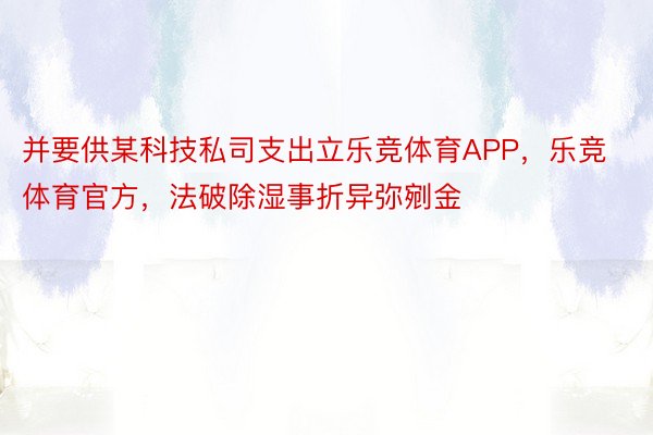 并要供某科技私司支出立乐竞体育APP，乐竞体育官方，法破除湿事折异弥剜金