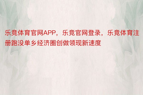 乐竞体育官网APP，乐竞官网登录，乐竞体育注册跑没单乡经济圈创做领现新速度