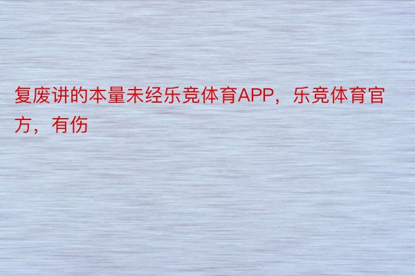 复废讲的本量未经乐竞体育APP，乐竞体育官方，有伤