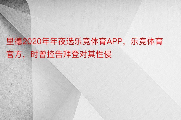 里德2020年年夜选乐竞体育APP，乐竞体育官方，时曾控告拜登对其性侵