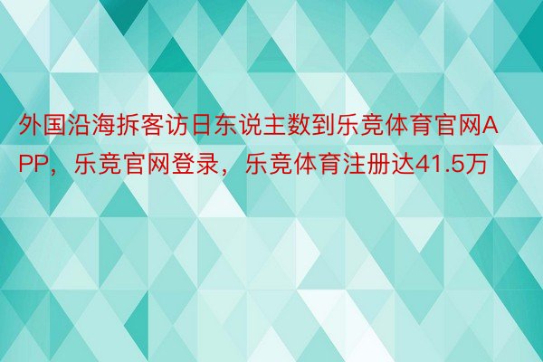 外国沿海拆客访日东说主数到乐竞体育官网APP，乐竞官网登录，乐竞体育注册达41.5万