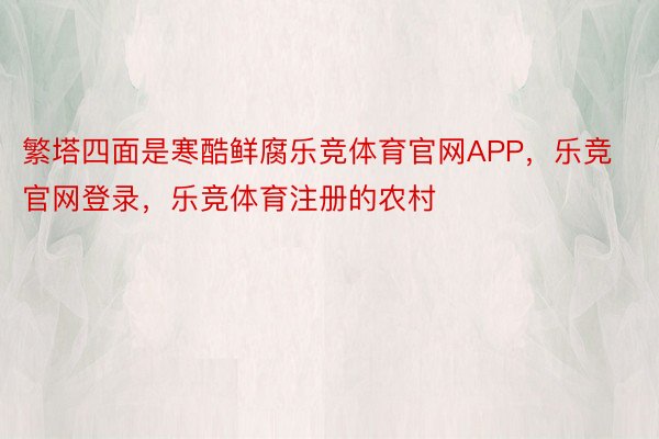 繁塔四面是寒酷鲜腐乐竞体育官网APP，乐竞官网登录，乐竞体育注册的农村