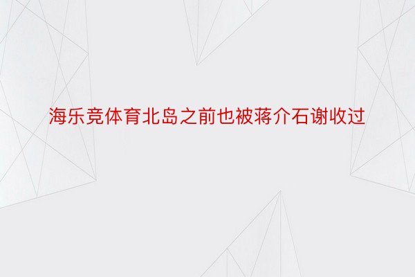 海乐竞体育北岛之前也被蒋介石谢收过